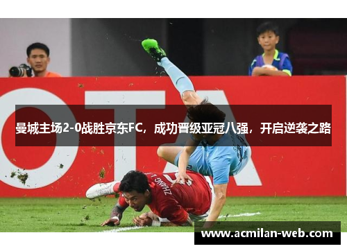 曼城主场2-0战胜京东FC，成功晋级亚冠八强，开启逆袭之路
