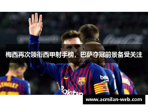梅西再次领衔西甲射手榜，巴萨夺冠前景备受关注