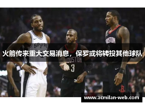 火箭传来重大交易消息，保罗或将转投其他球队