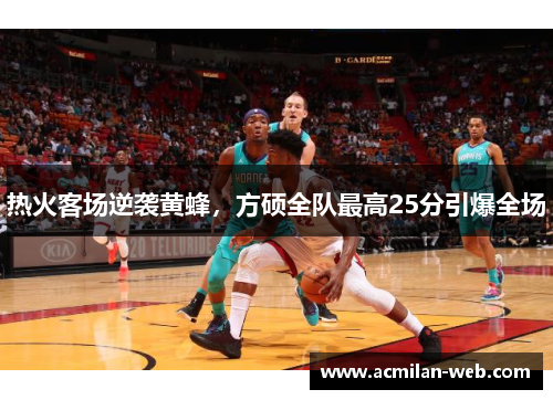 热火客场逆袭黄蜂，方硕全队最高25分引爆全场
