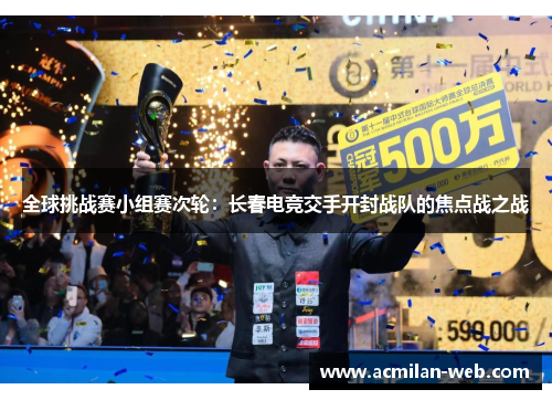 全球挑战赛小组赛次轮：长春电竞交手开封战队的焦点战之战