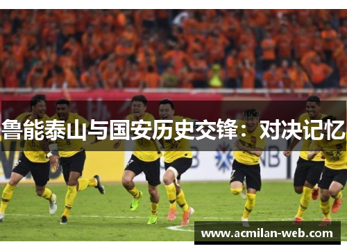 鲁能泰山与国安历史交锋：对决记忆