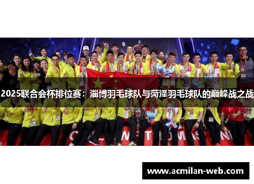 2025联合会杯排位赛：淄博羽毛球队与菏泽羽毛球队的巅峰战之战
